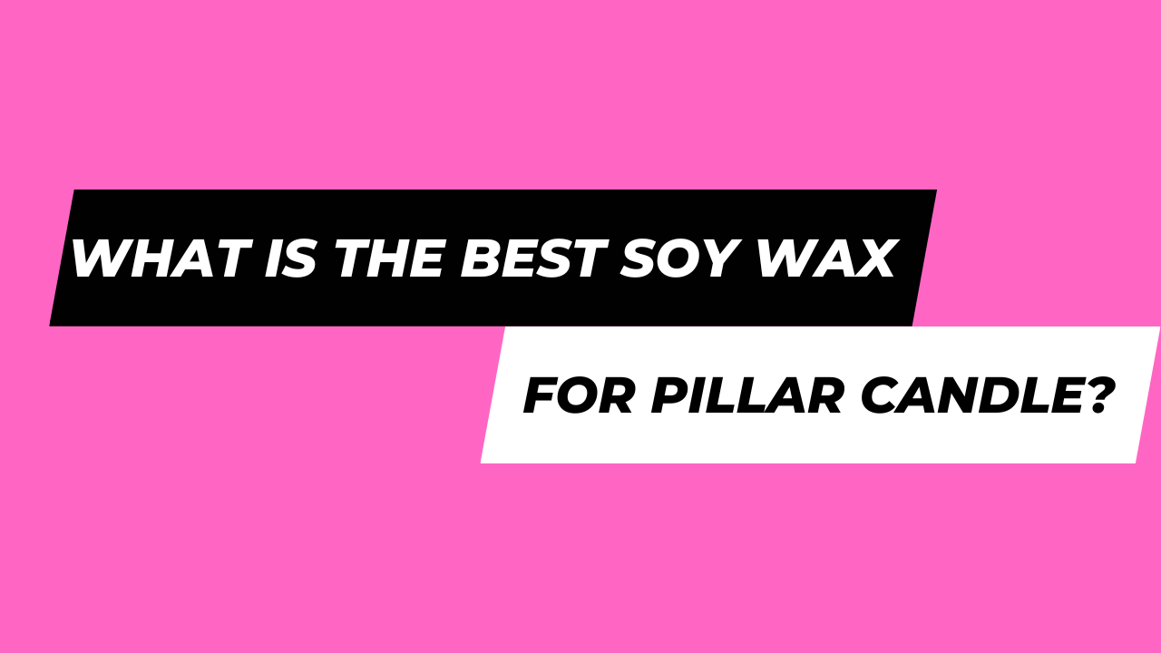 What Is The Best Soy Wax For Pillar Candle