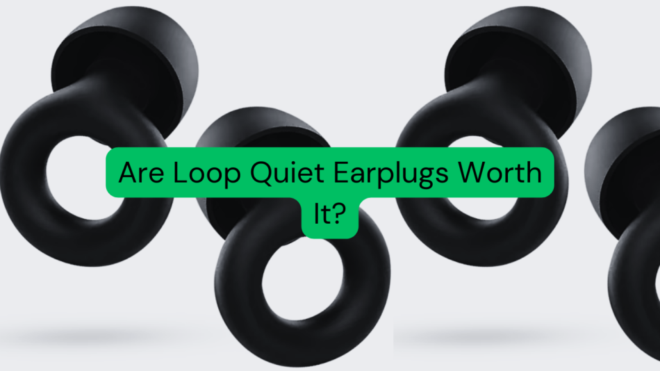 Are Loop Quiet Earplugs Worth It