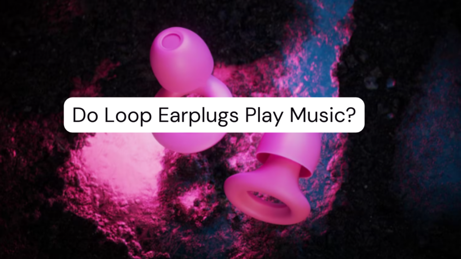 Do Loop Earplugs Play Music